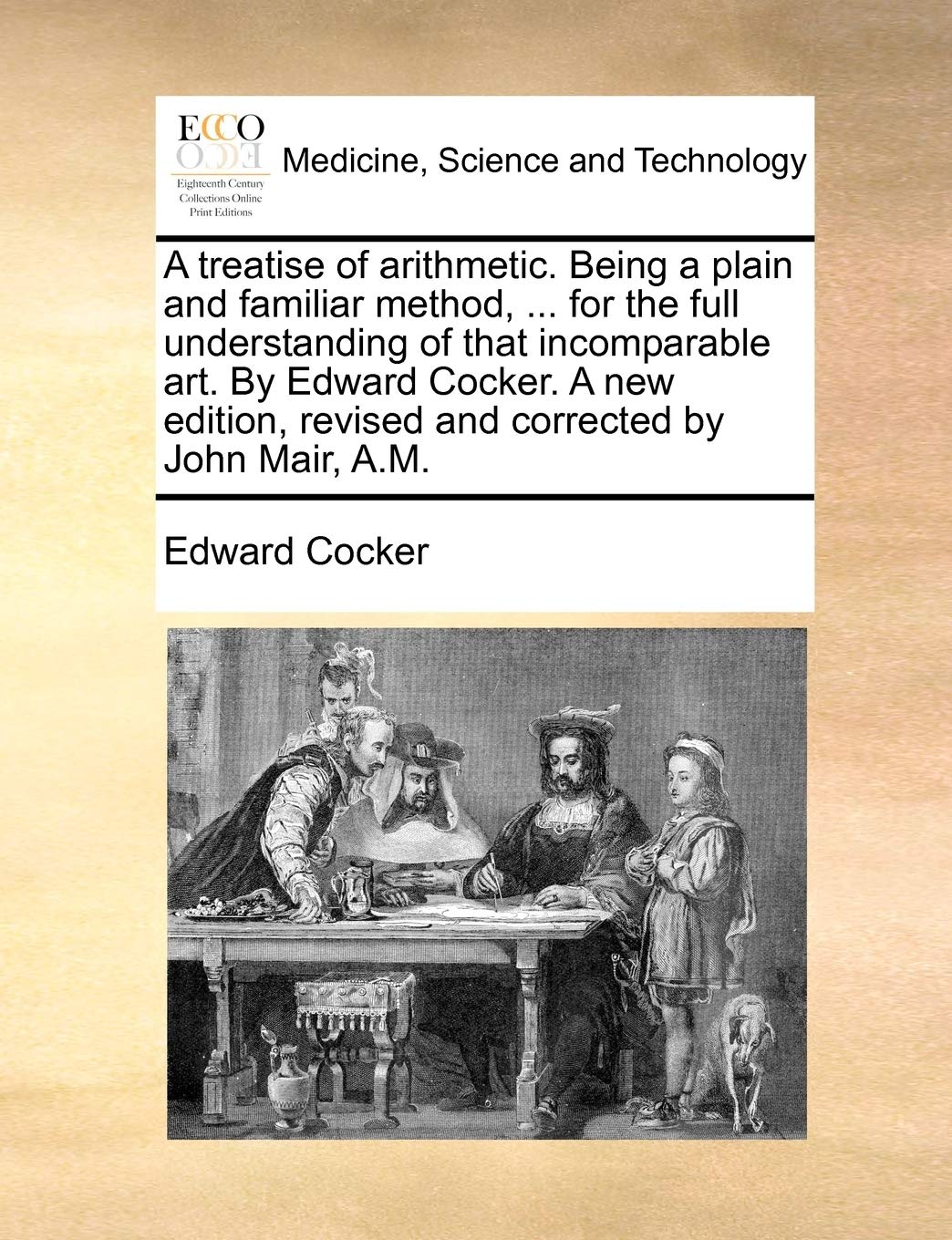 A treatise of arithmetic. Being a plain and familiar method, ... for the full understanding of that incomparable art. By Edward Cocker. A new edition, revised and corrected by John Mair, A.M. Medicine
