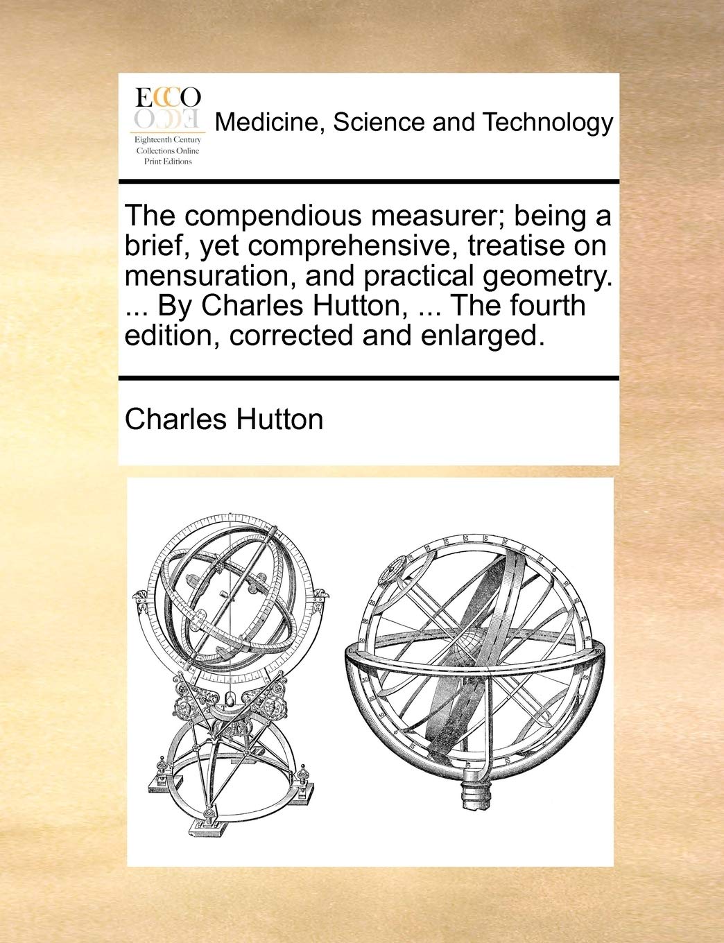 The compendious measurer; being a brief, yet comprehensive, treatise on mensuration, and practical geometry. ... By Charles Hutton, ... The fourth edition, corrected and enlarged. Medicine