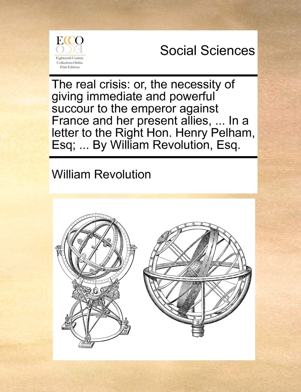 The Real Crisis: Or, the Necessity of Giving Immediate and Powerful Succour to the Emperor Against France and Her Present Allies, ... in a Letter to ... Pelham, Esq; ... by William Revolution, Esq. Books