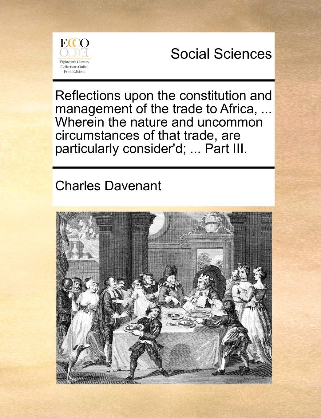 Reflections Upon the Constitution and Management of the Trade to Africa, ... Wherein the Nature and Uncommon Circumstances of That Trade, Are Particularly Consider'd; ... Part III. Books