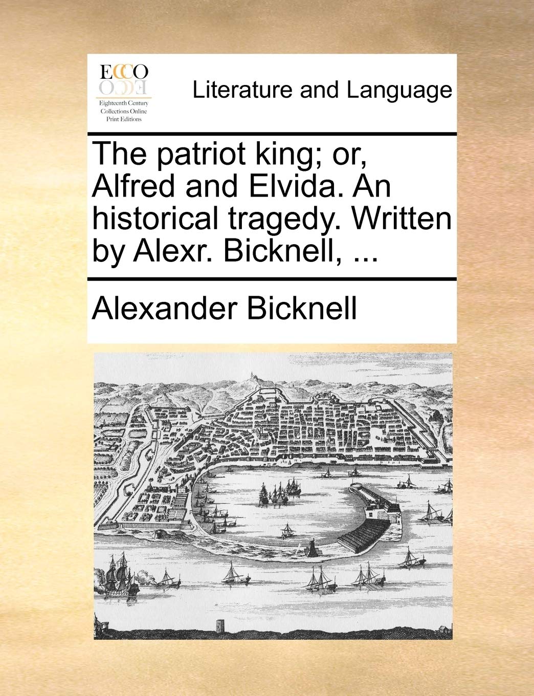 The patriot king; or, Alfred and Elvida. An historical tragedy. Written by Alexr. Bicknell, ... Social Sciences