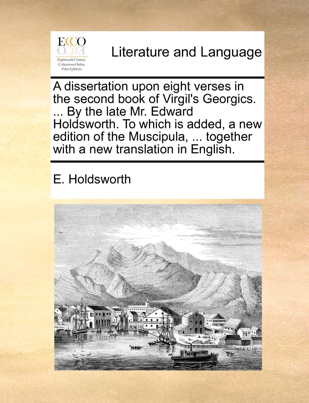 A Dissertation Upon Eight Verses in the Second Book of Virgil's Georgics. ... by the Late Mr. Edward Holdsworth. to Which Is Added, a New Edition of ... Together with a New Translation in English. Social Sciences