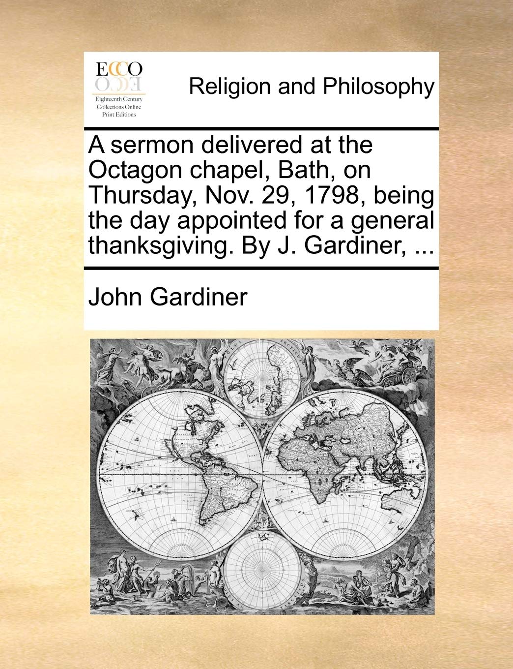 A Sermon Delivered at the Octagon Chapel, Bath, on Thursday, Nov. 29, 1798, Being the Day Appointed for a General Thanksgiving. by J. Gardiner, ... Philosophy