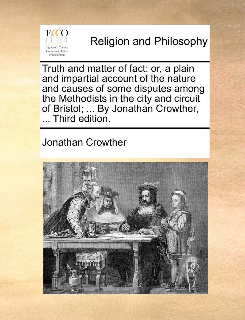 Truth and Matter of Fact: Or, a Plain and Impartial Account of the Nature and Causes of Some Disputes Among the Methodists in the City and Circuit of ... ... by Jonathan Crowther, ... Third Edition. Philosophy