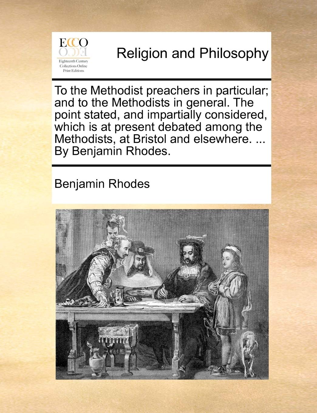 To the Methodist Preachers in Particular; And to the Methodists in General. the Point Stated, and Impartially Considered, Which Is at Present Debated ... and Elsewhere. ... by Benjamin Rhodes. Philosophy