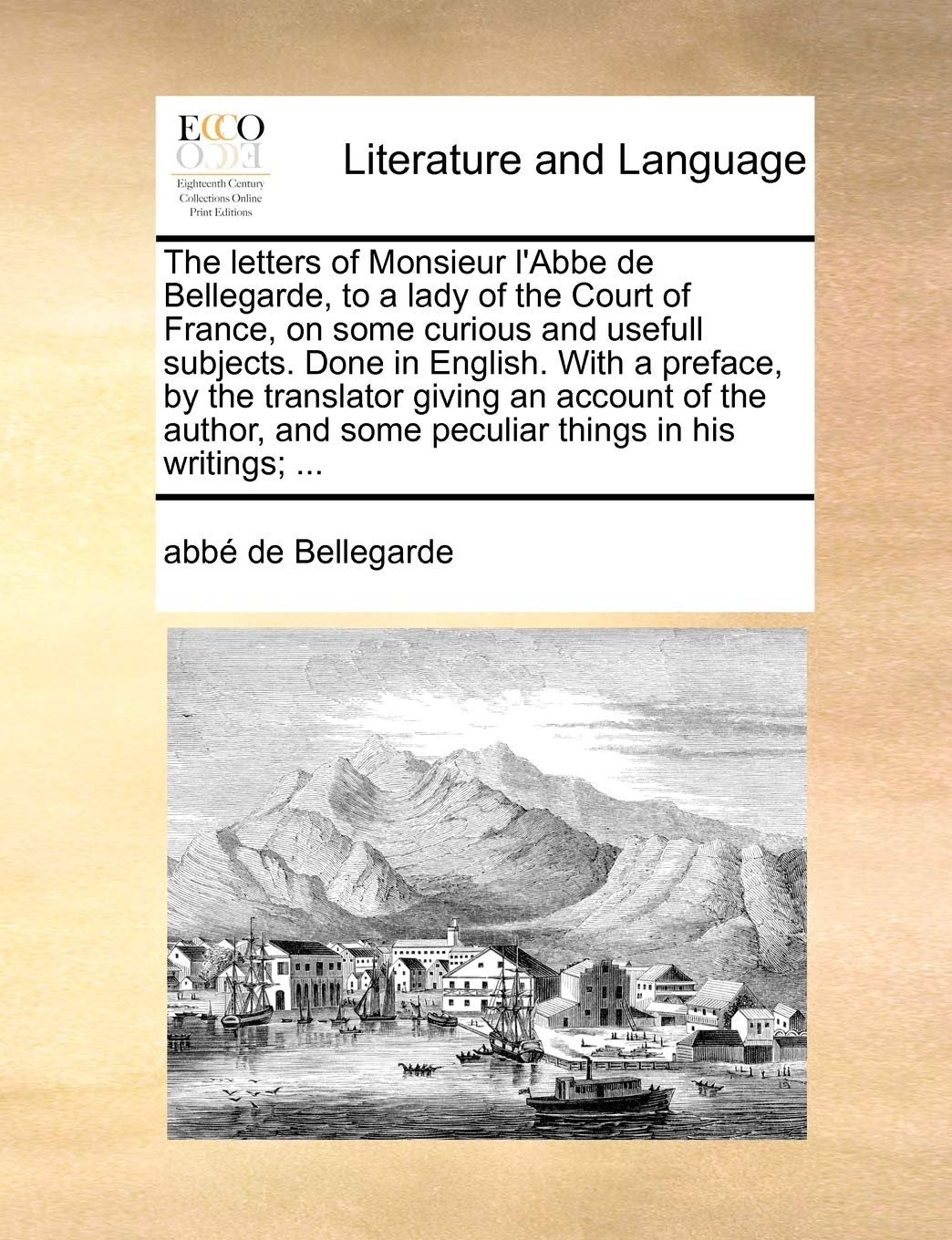 The Letters of Monsieur L'Abbe de Bellegarde, to a Lady of the Court of France, on Some Curious and Usefull Subjects. Done in English. with a Preface, ... and Some Peculiar Things in His Writings; ... Social Sciences