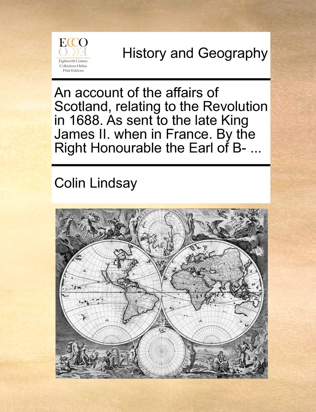 An Account of the Affairs of Scotland, Relating to the Revolution in 1688. as Sent to the Late King James II. When in France. by the Right Honourable the Earl of B- ... Politics & History