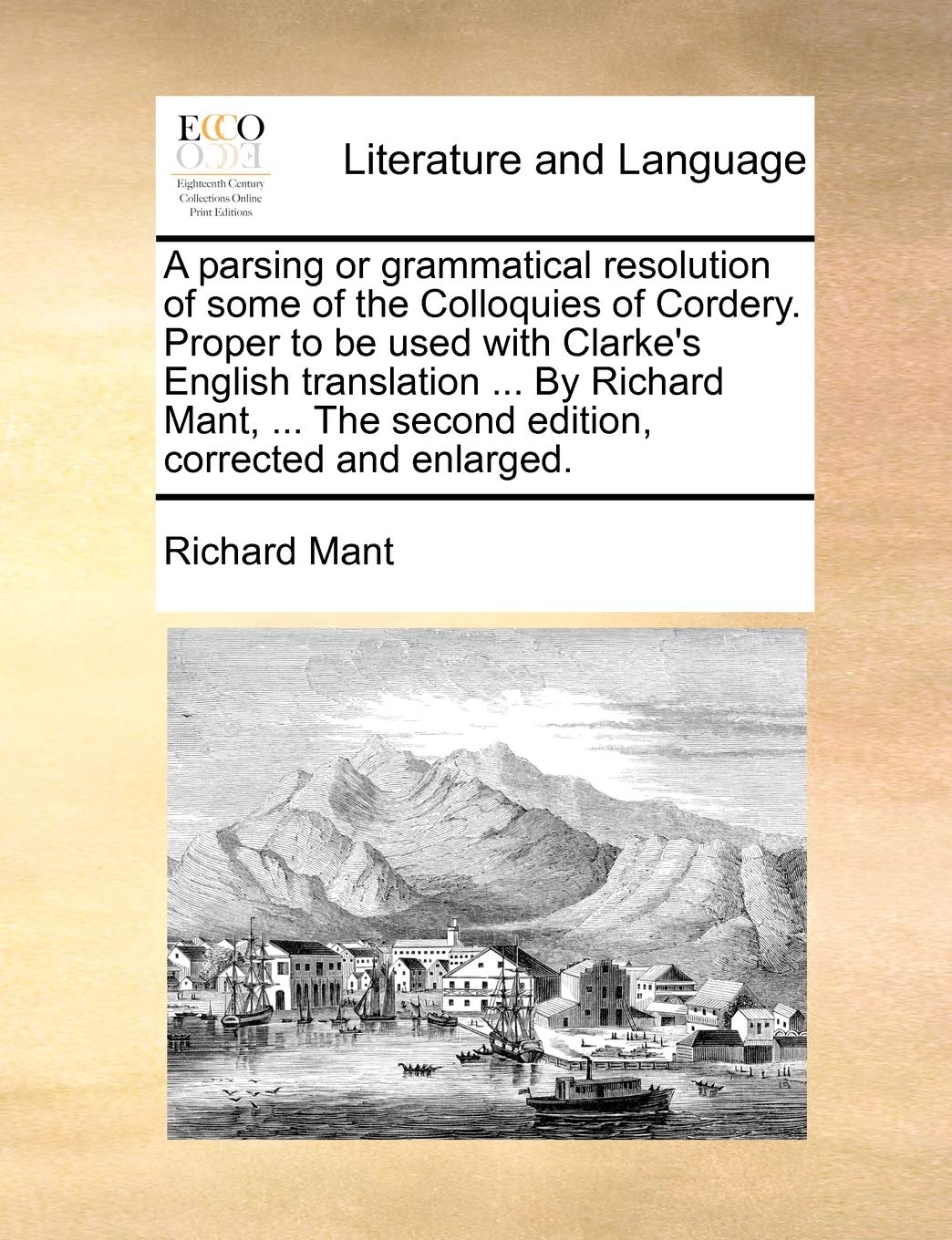 A parsing or grammatical resolution of some of the Colloquies of Cordery. Proper to be used with Clarke's English translation ... By Richard Mant, ... The second edition, corrected and enlarged. Social Sciences