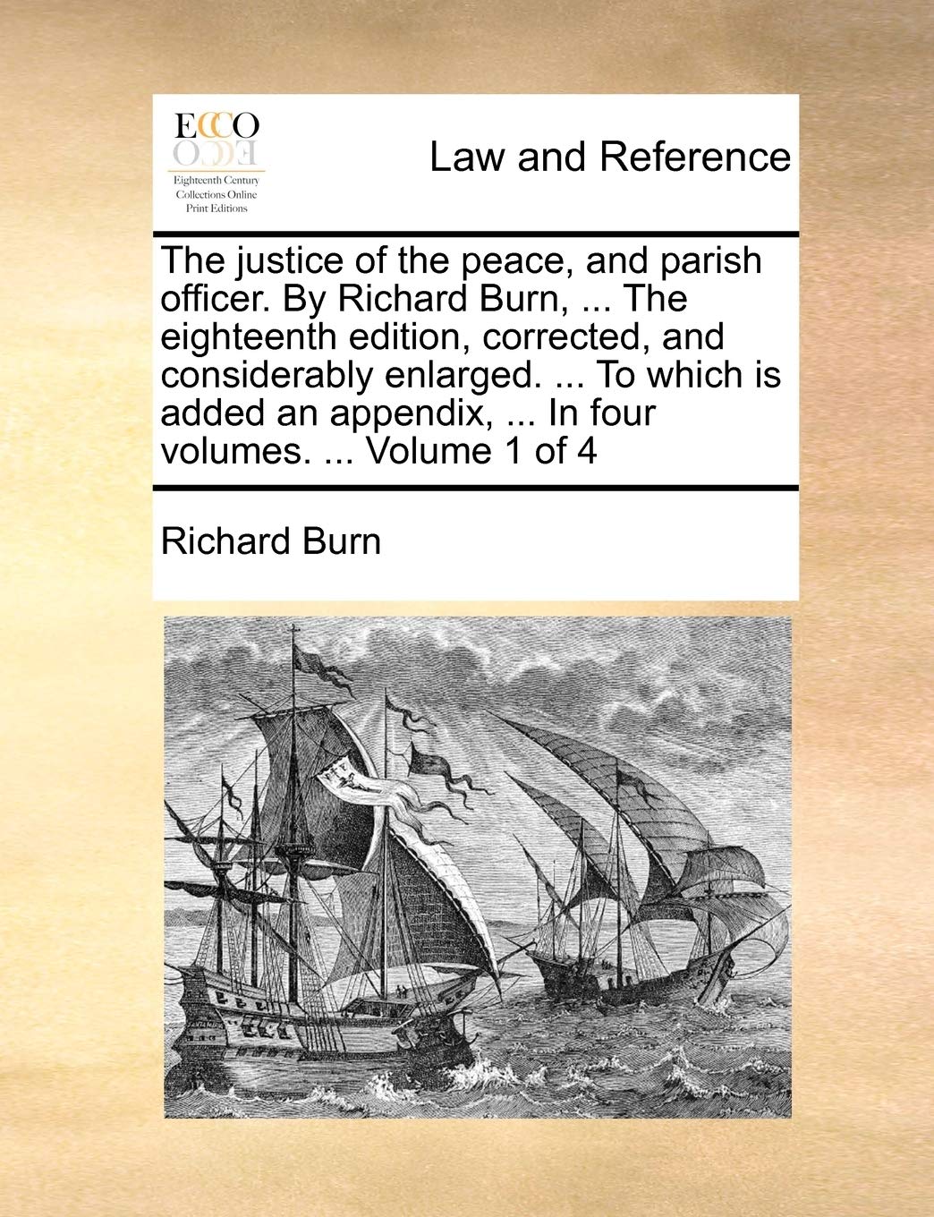 The Justice of the Peace, and Parish Officer. by Richard Burn, ... the Eighteenth Edition, Corrected, and Considerably Enlarged. ... to Which Is Added ... ... in Four Volumes. ... Volume 1 of 4 Law