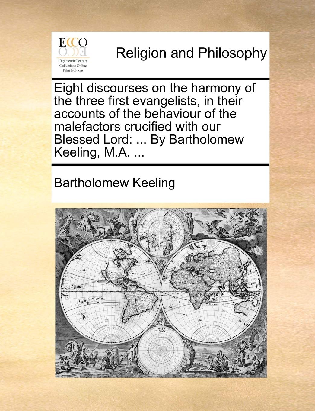 Eight discourses on the harmony of the three first evangelists, in their accounts of the behaviour of the malefactors crucified with our Blessed Lord: ... By Bartholomew Keeling, M.A. ... Philosophy