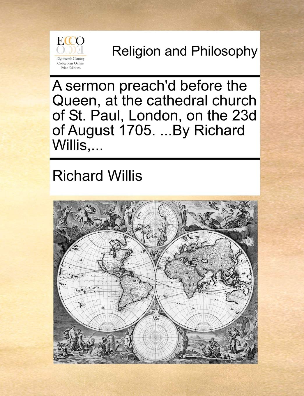 A Sermon Preach'd Before the Queen, at the Cathedral Church of St. Paul, London, on the 23d of August 1705. ...by Richard Willis, ... Philosophy