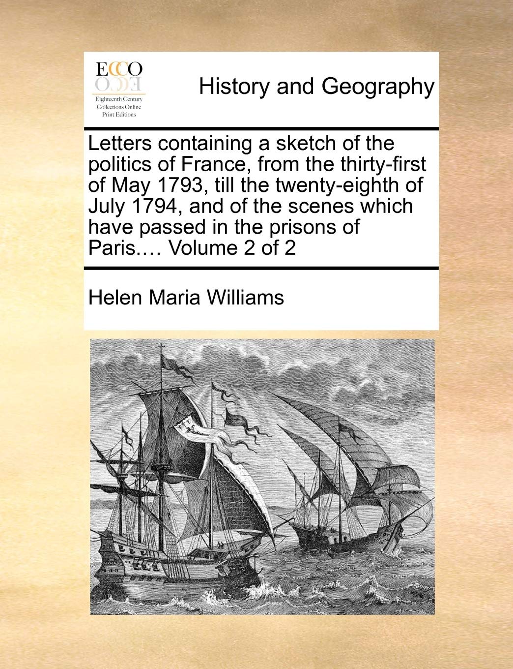 Letters Containing a Sketch of the Politics of France, from the Thirty-First of May 1793, Till the Twenty-Eighth of July 1794, and of the Scenes Which ... in the Prisons of Paris.... Volume 2 of 2 Politics & History