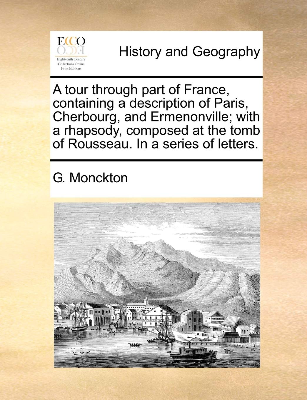 A Tour Through Part of France, Containing a Description of Paris, Cherbourg, and Ermenonville; With a Rhapsody, Composed at the Tomb of Rousseau. in a Series of Letters. Social Sciences