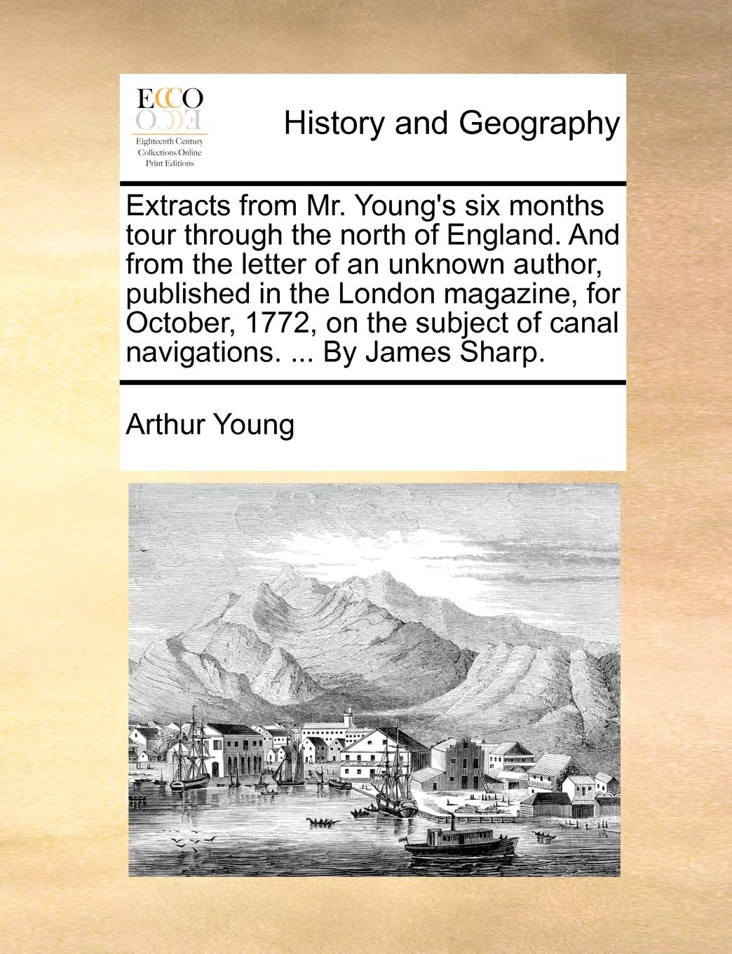 Extracts from Mr. Young's Six Months Tour Through the North of England. and from the Letter of an Unknown Author, Published in the London Magazine, ... of Canal Navigations. ... by James Sharp. Politics & History