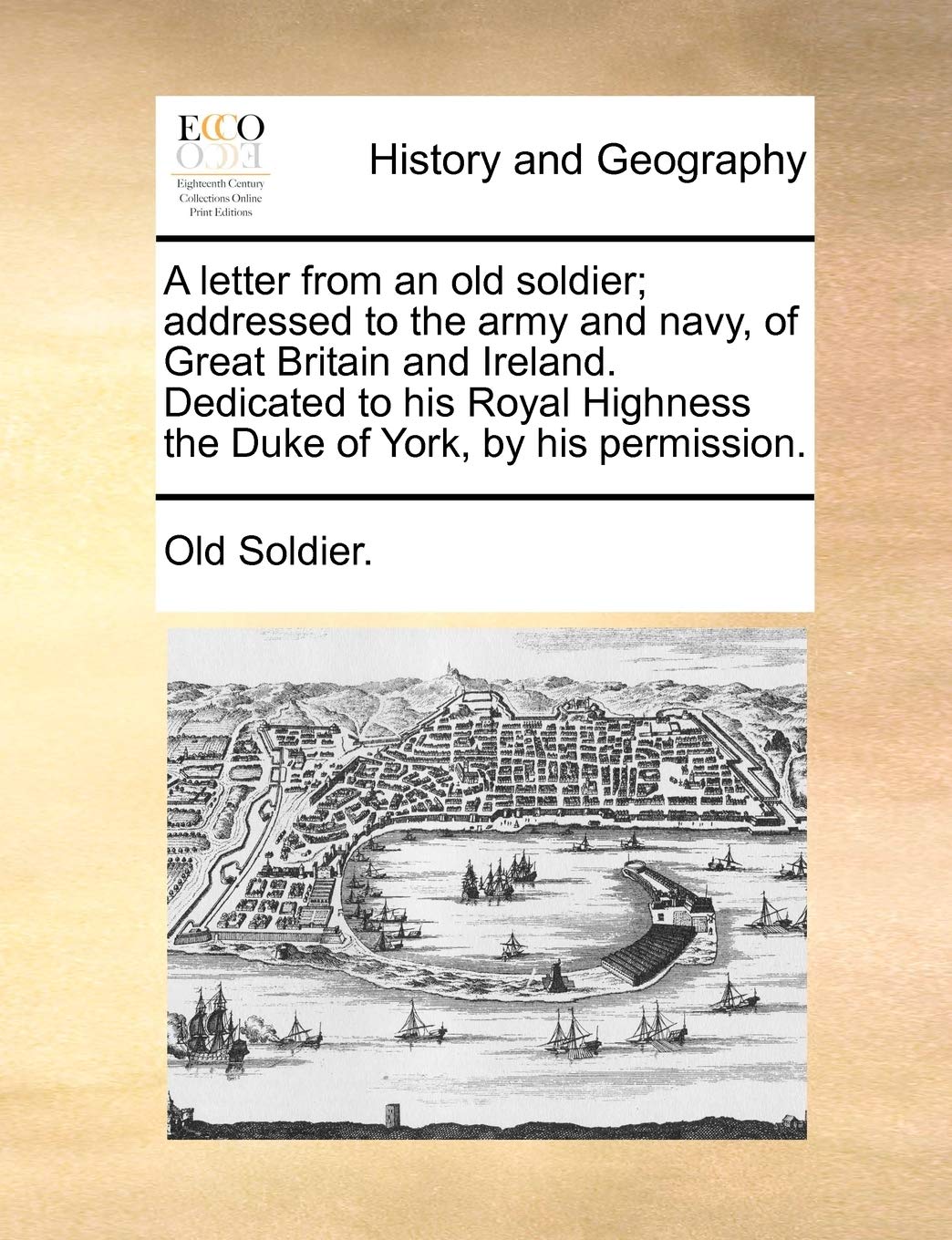 A Letter from an Old Soldier; Addressed to the Army and Navy, of Great Britain and Ireland. Dedicated to His Royal Highness the Duke of York, by His Permission. Politics & History