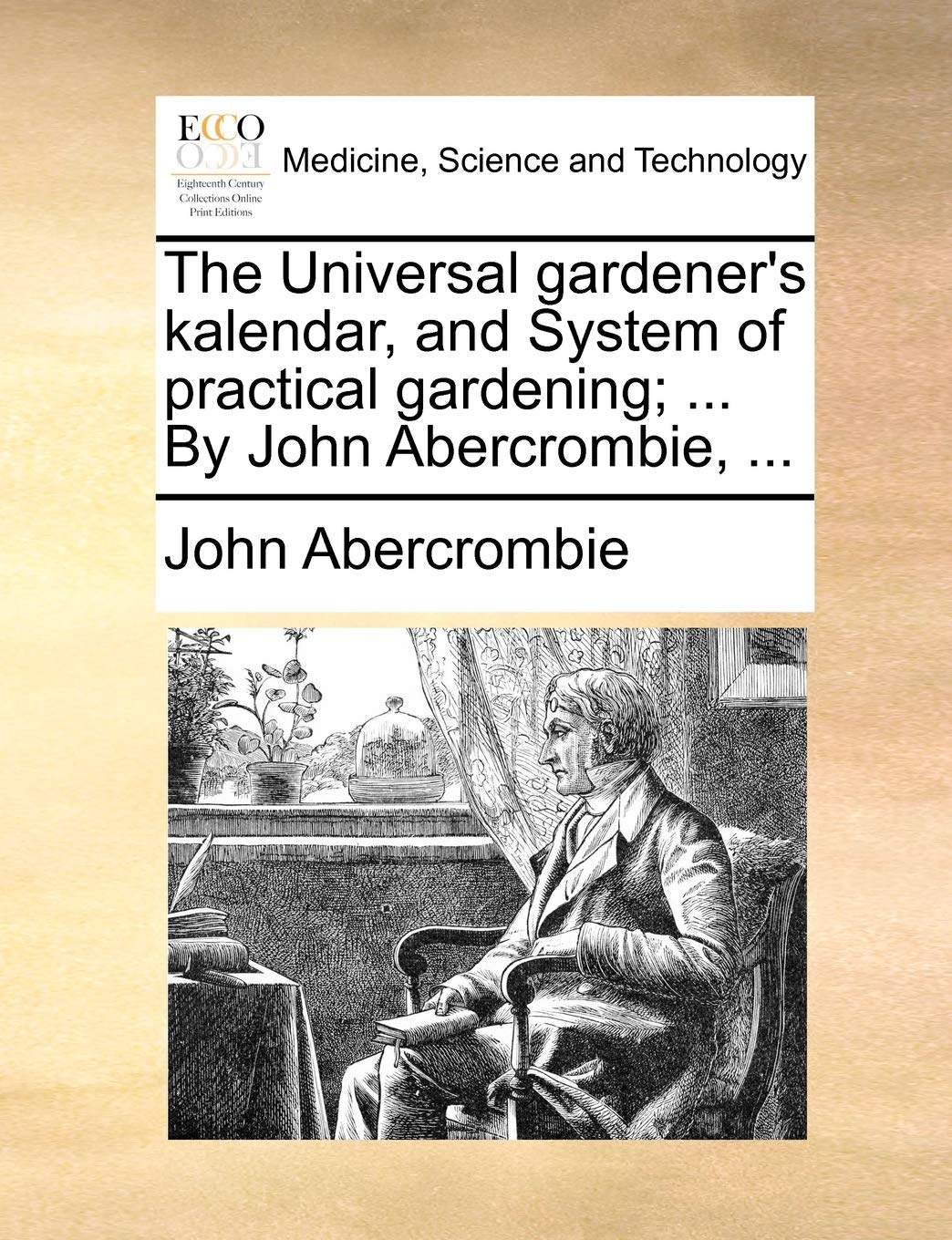 The Universal Gardener's Kalendar, and System of Practical Gardening; ... by John Abercrombie, ... Medicine