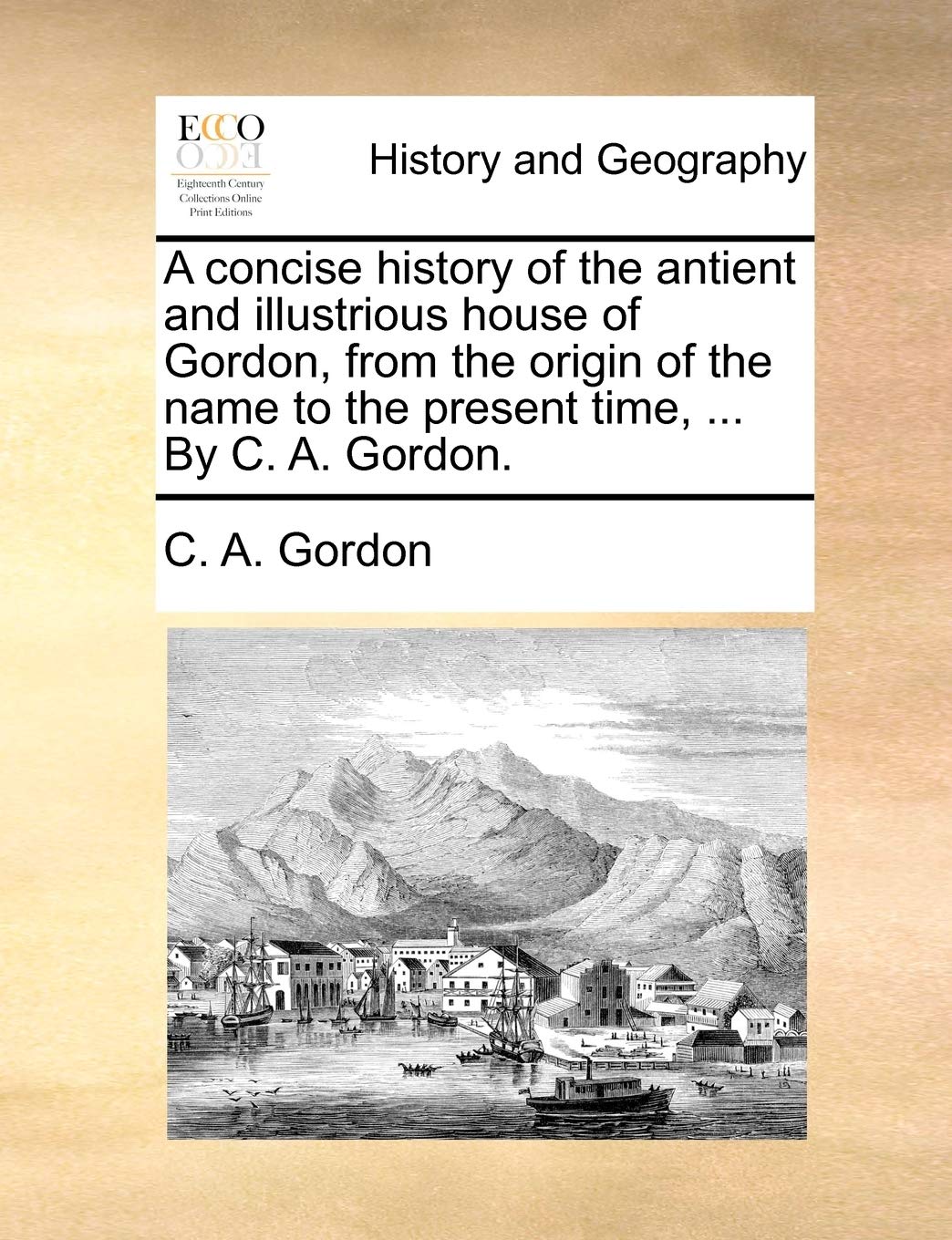 A concise history of the antient and illustrious house of Gordon, from the origin of the name to the present time, ... By C. A. Gordon. Social Sciences