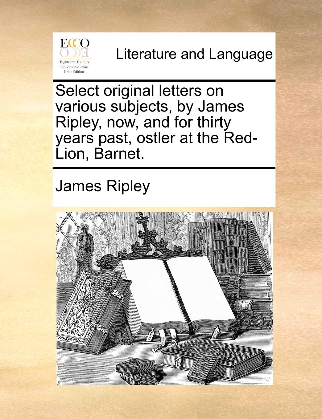 Select original letters on various subjects, by James Ripley, now, and for thirty years past, ostler at the Red-Lion, Barnet. Social Sciences