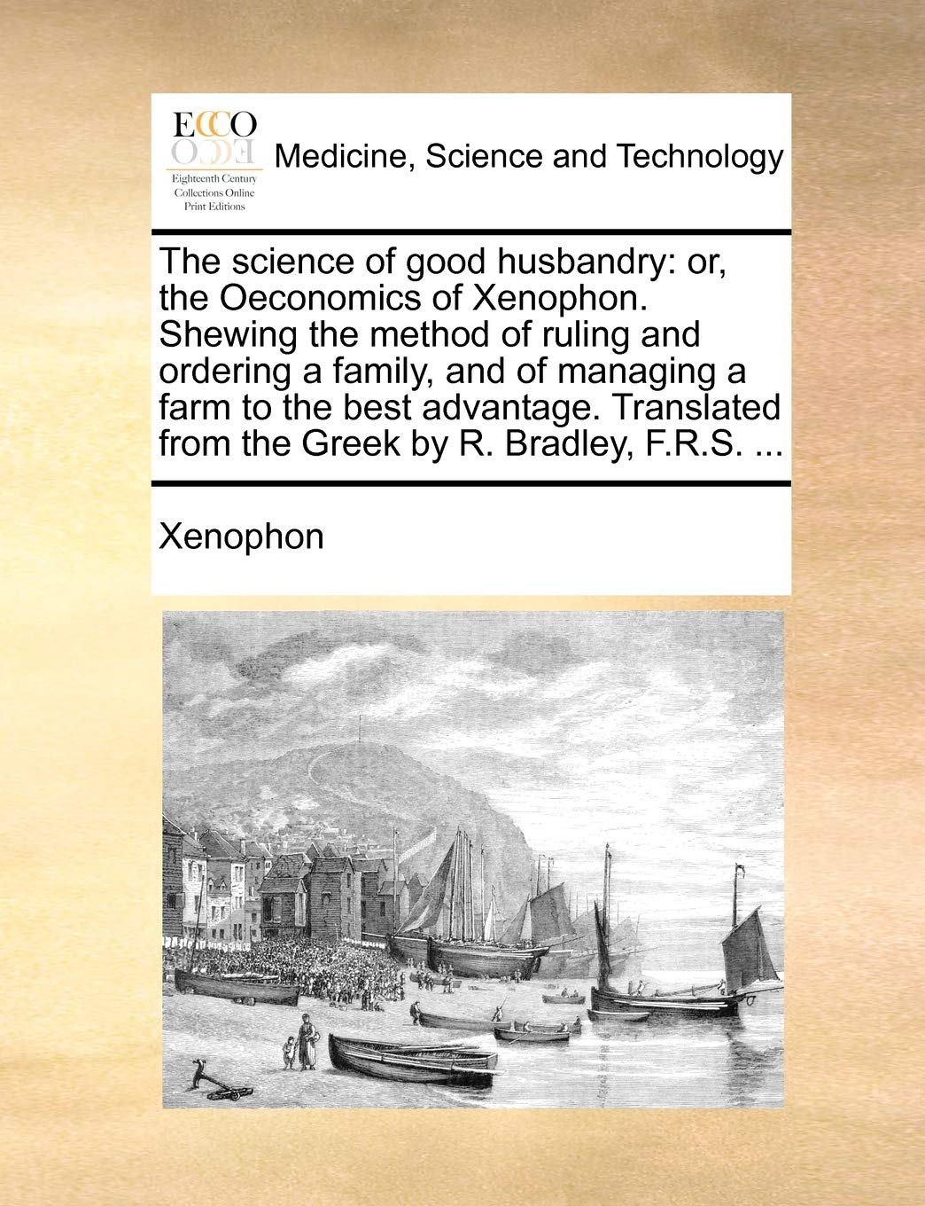 The science of good husbandry: or, the Oeconomics of Xenophon. Shewing the method of ruling and ordering a family, and of managing a farm to the best ... from the Greek by R. Bradley, F.R.S. ... Medicine