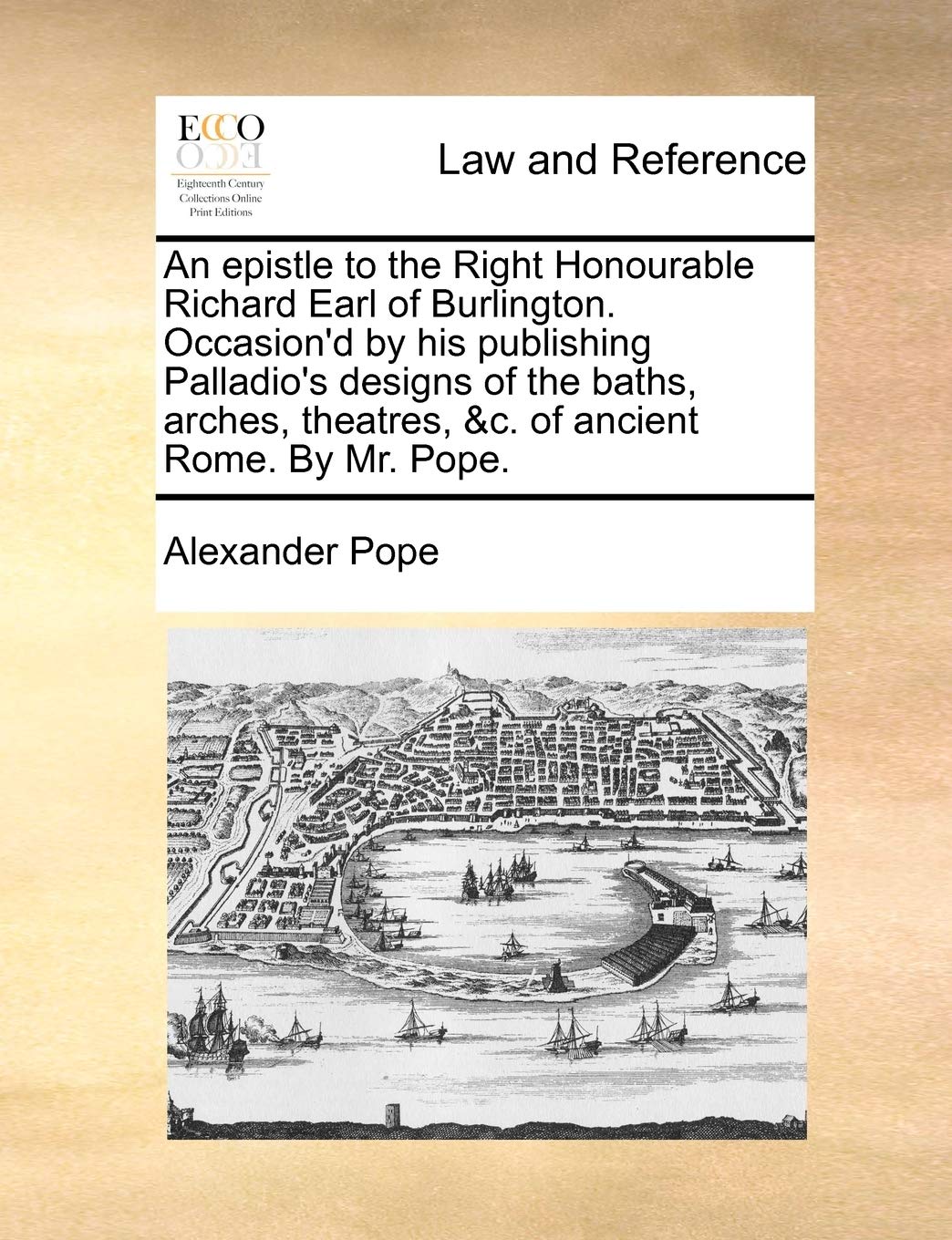 An Epistle to the Right Honourable Richard Earl of Burlington. Occasion'd by His Publishing Palladio's Designs of the Baths, Arches, Theatres, &C. of Ancient Rome. by Mr. Pope. Social Sciences