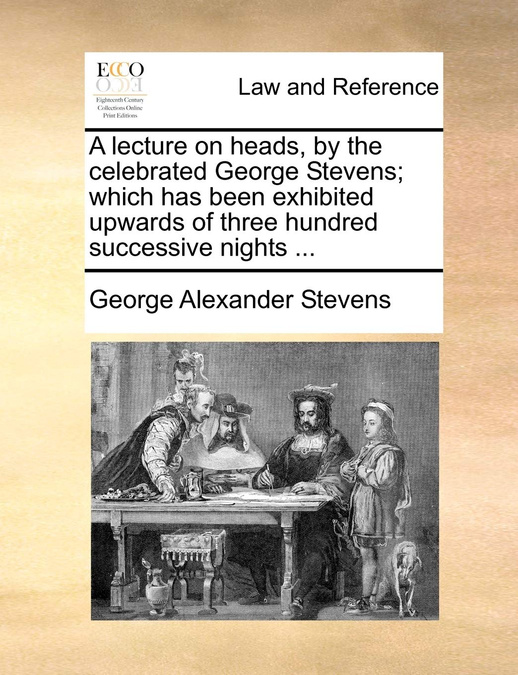 A Lecture on Heads, by the Celebrated George Stevens; Which Has Been Exhibited Upwards of Three Hundred Successive Nights ... Law