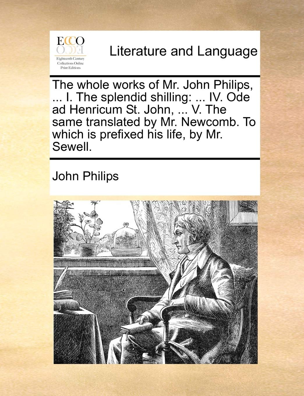 The whole works of Mr. John Philips, ... I. The splendid shilling: ... IV. Ode ad Henricum St. John, ... V. The same translated by Mr. Newcomb. To which is prefixed his life, by Mr. Sewell. Social Sciences