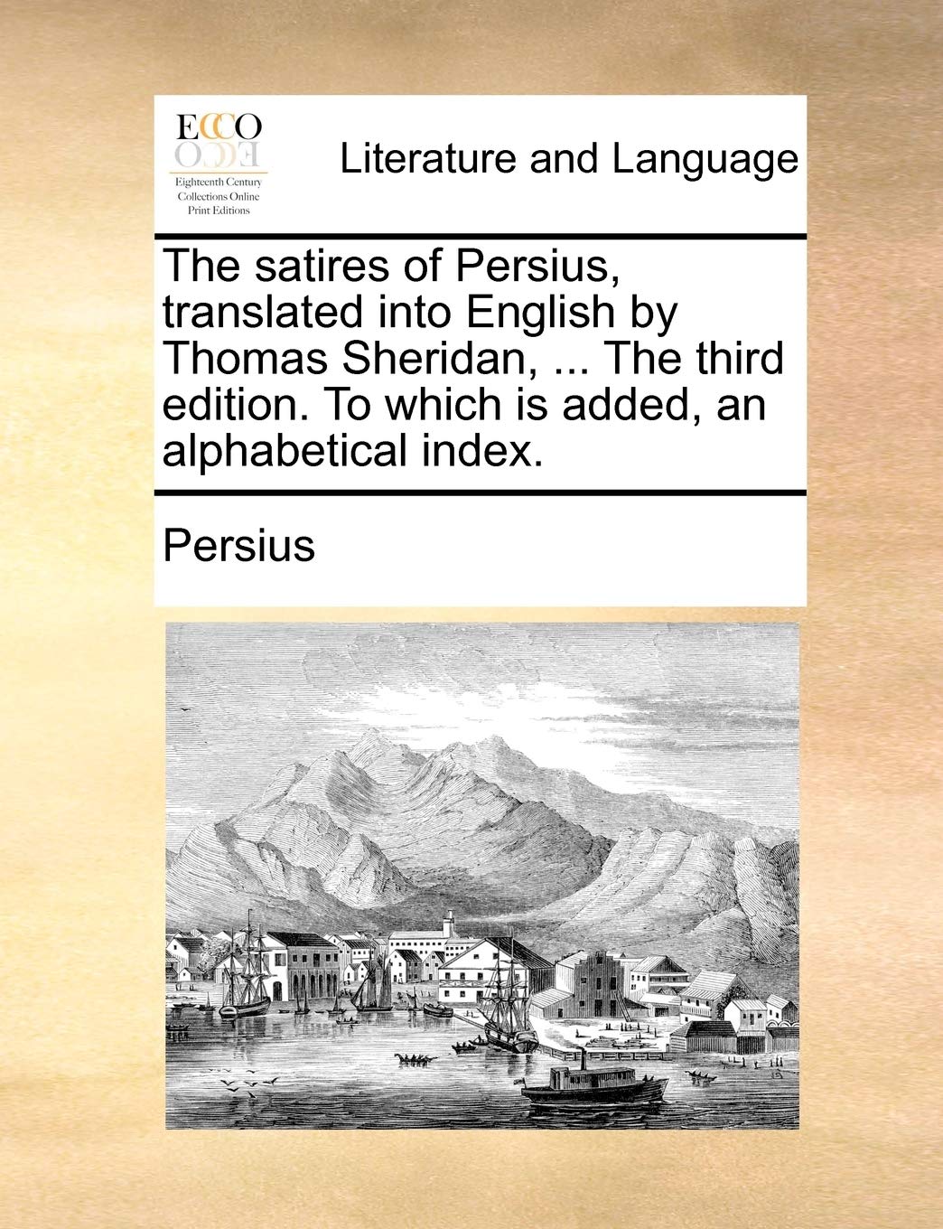 The Satires of Persius, Translated Into English by Thomas Sheridan, ... the Third Edition. to Which Is Added, an Alphabetical Index. Social Sciences