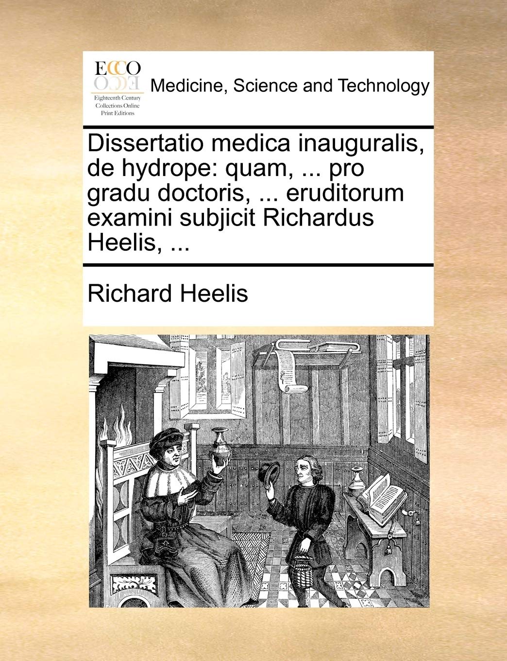 Dissertatio Medica Inauguralis, de Hydrope: Quam, ... Pro Gradu Doctoris, ... Eruditorum Examini Subjicit Richardus Heelis, ... Medicine