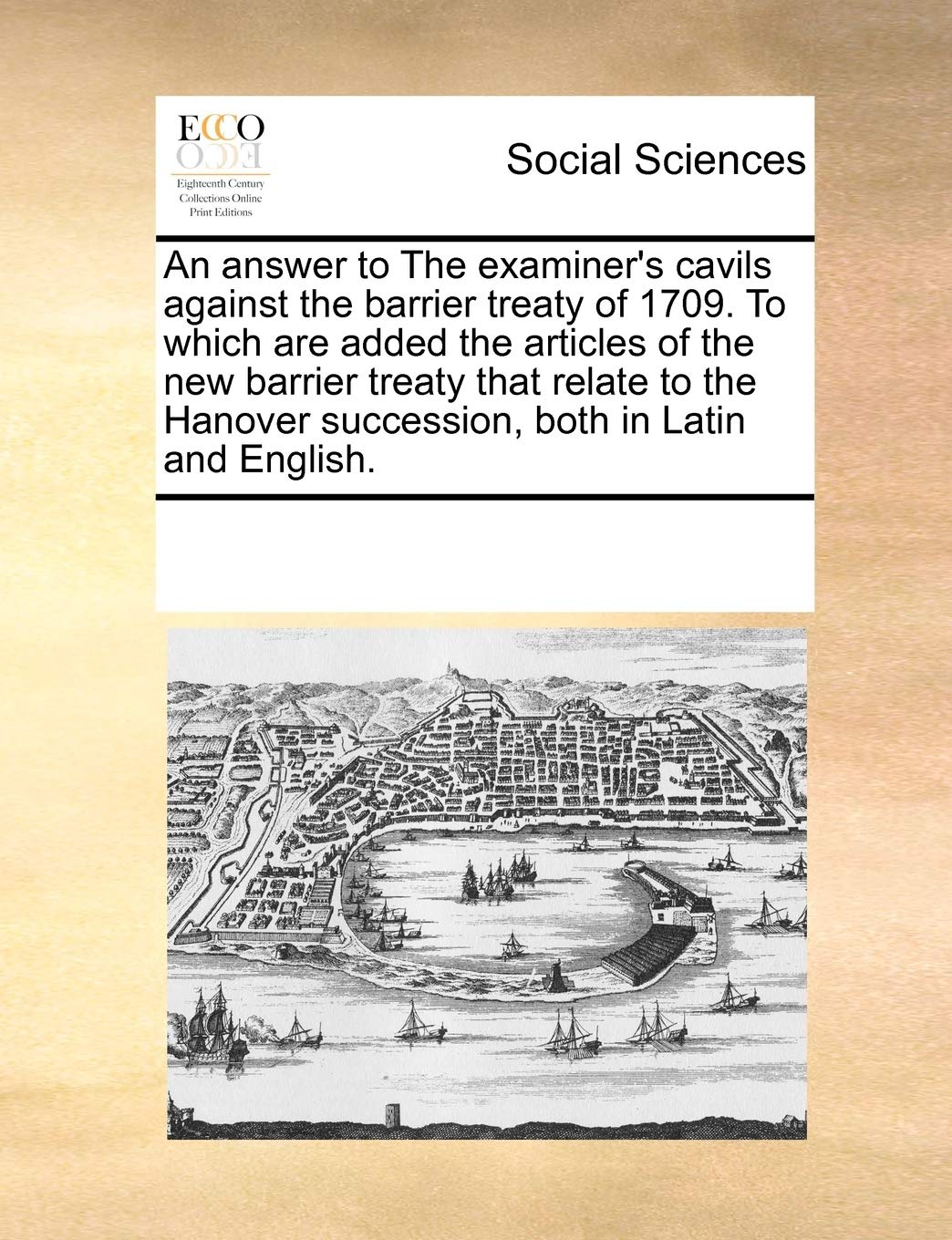 An Answer to the Examiner's Cavils Against the Barrier Treaty of 1709. to Which Are Added the Articles of the New Barrier Treaty That Relate to the Hanover Succession, Both in Latin and English. Books
