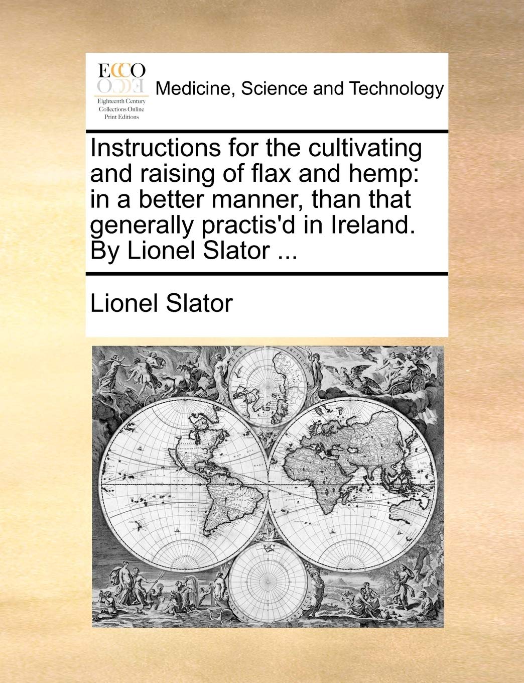 Instructions for the Cultivating and Raising of Flax and Hemp: In a Better Manner, Than That Generally Practis'd in Ireland. by Lionel Slator ... Medicine