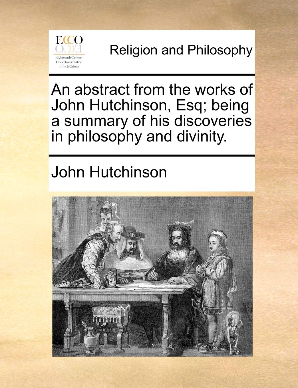 An Abstract from the Works of John Hutchinson, Esq; Being a Summary of His Discoveries in Philosophy and Divinity. Philosophy