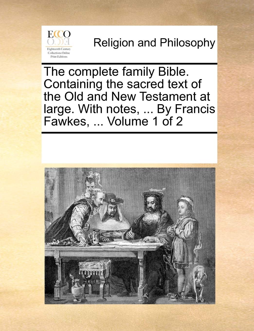 The Complete Family Bible. Containing the Sacred Text of the Old and New Testament at Large. with Notes, ... by Francis Fawkes, ... Volume 1 of 2 Philosophy