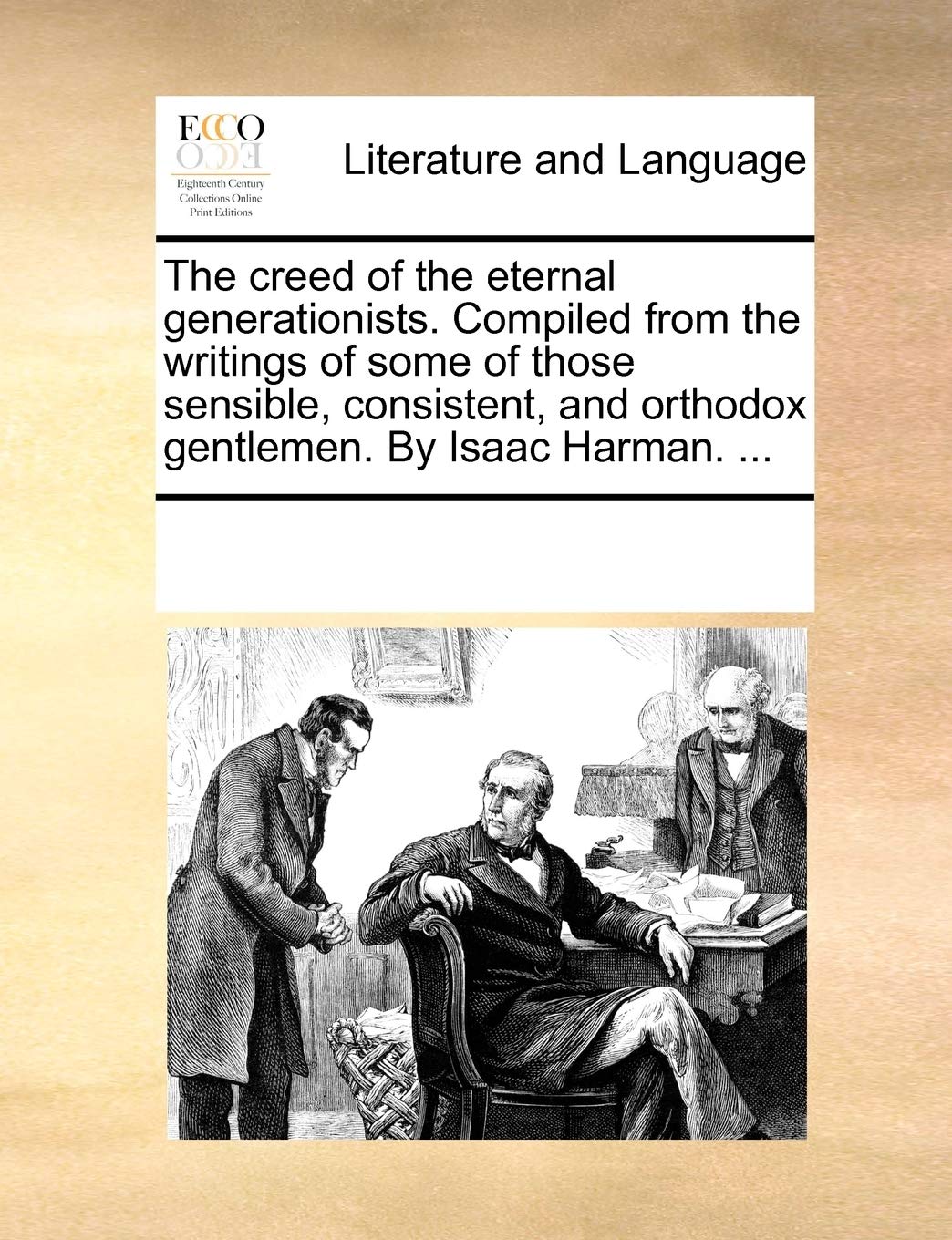 The Creed of the Eternal Generationists. Compiled from the Writings of Some of Those Sensible, Consistent, and Orthodox Gentlemen. by Isaac Harman. ... Social Sciences