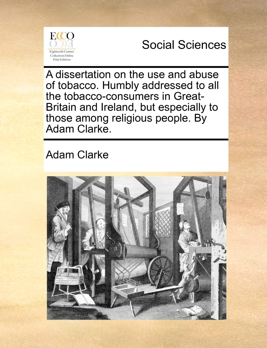 A Dissertation on the Use and Abuse of Tobacco. Humbly Addressed to All the Tobacco-Consumers in Great-Britain and Ireland, But Especially to Those Among Religious People. by Adam Clarke. Medicine