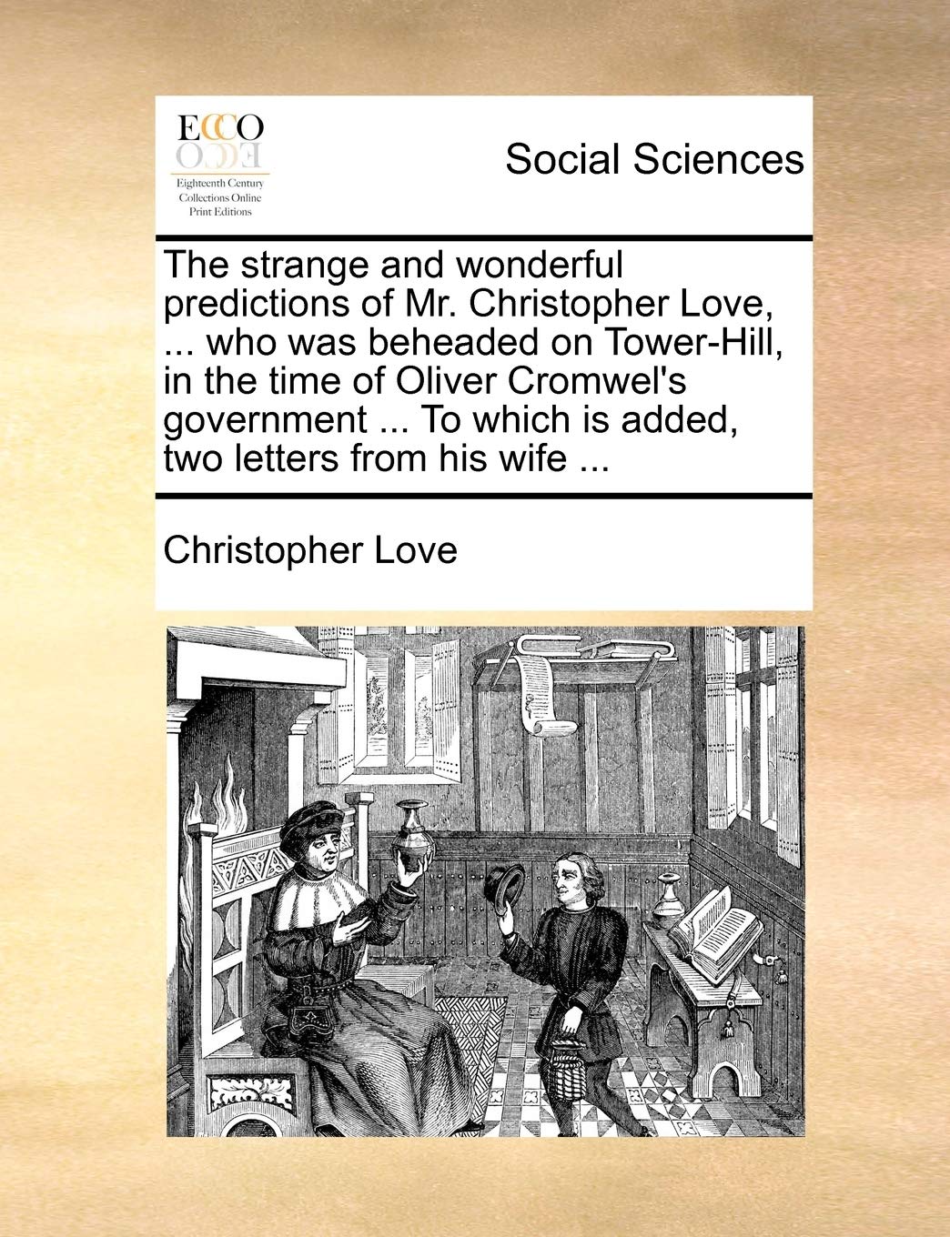 The Strange and Wonderful Predictions of Mr. Christopher Love, ... Who Was Beheaded on Tower-Hill, in the Time of Oliver Cromwel's Government ... to Which Is Added, Two Letters from His Wife ... Books
