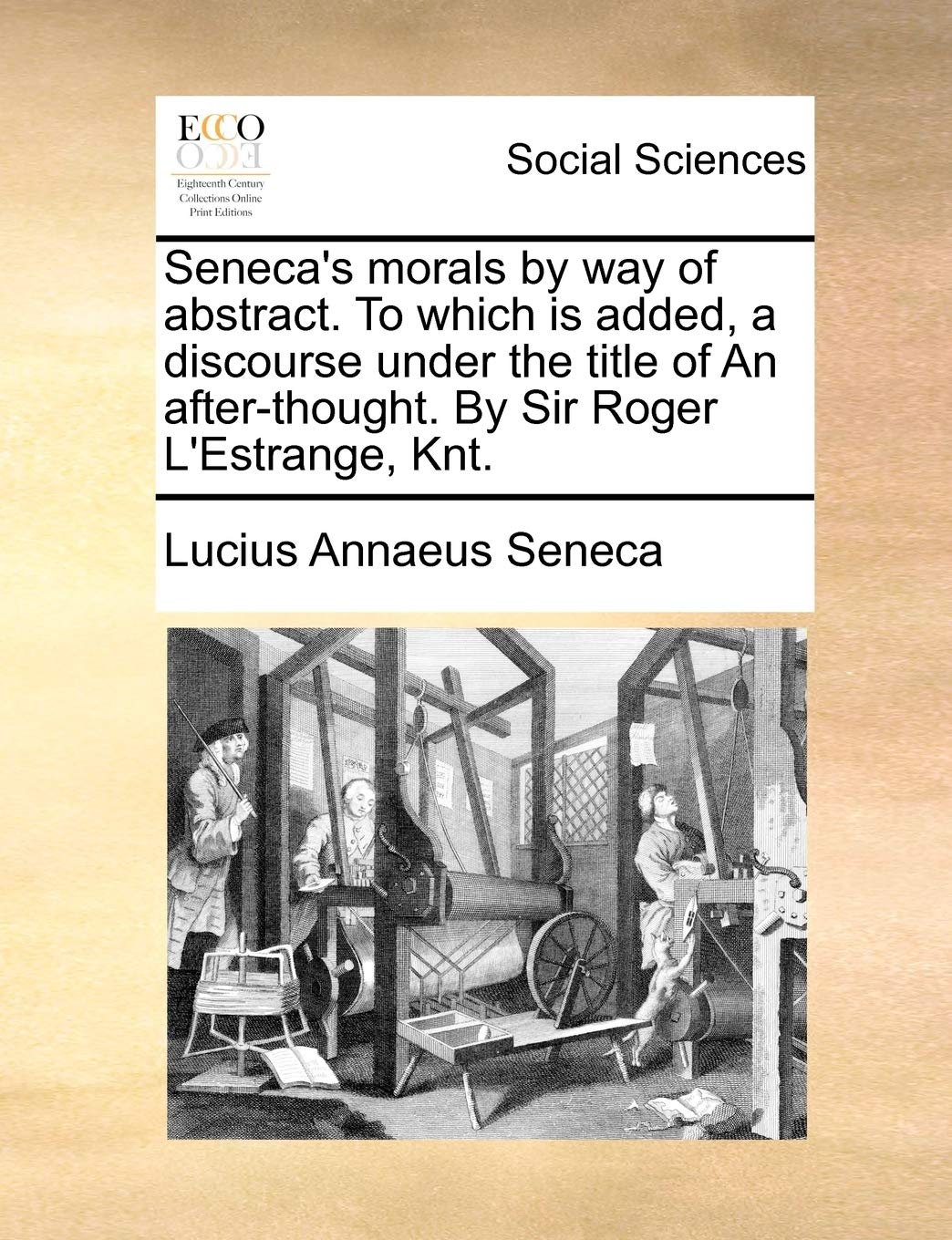 Seneca's Morals by Way of Abstract. to Which Is Added, a Discourse Under the Title of an After-Thought. by Sir Roger L'Estrange, Knt. Philosophy