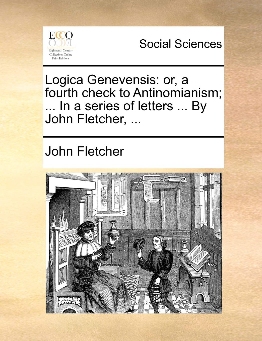 Logica Genevensis: Or, a Fourth Check to Antinomianism; ... in a Series of Letters ... by John Fletcher, ... Books