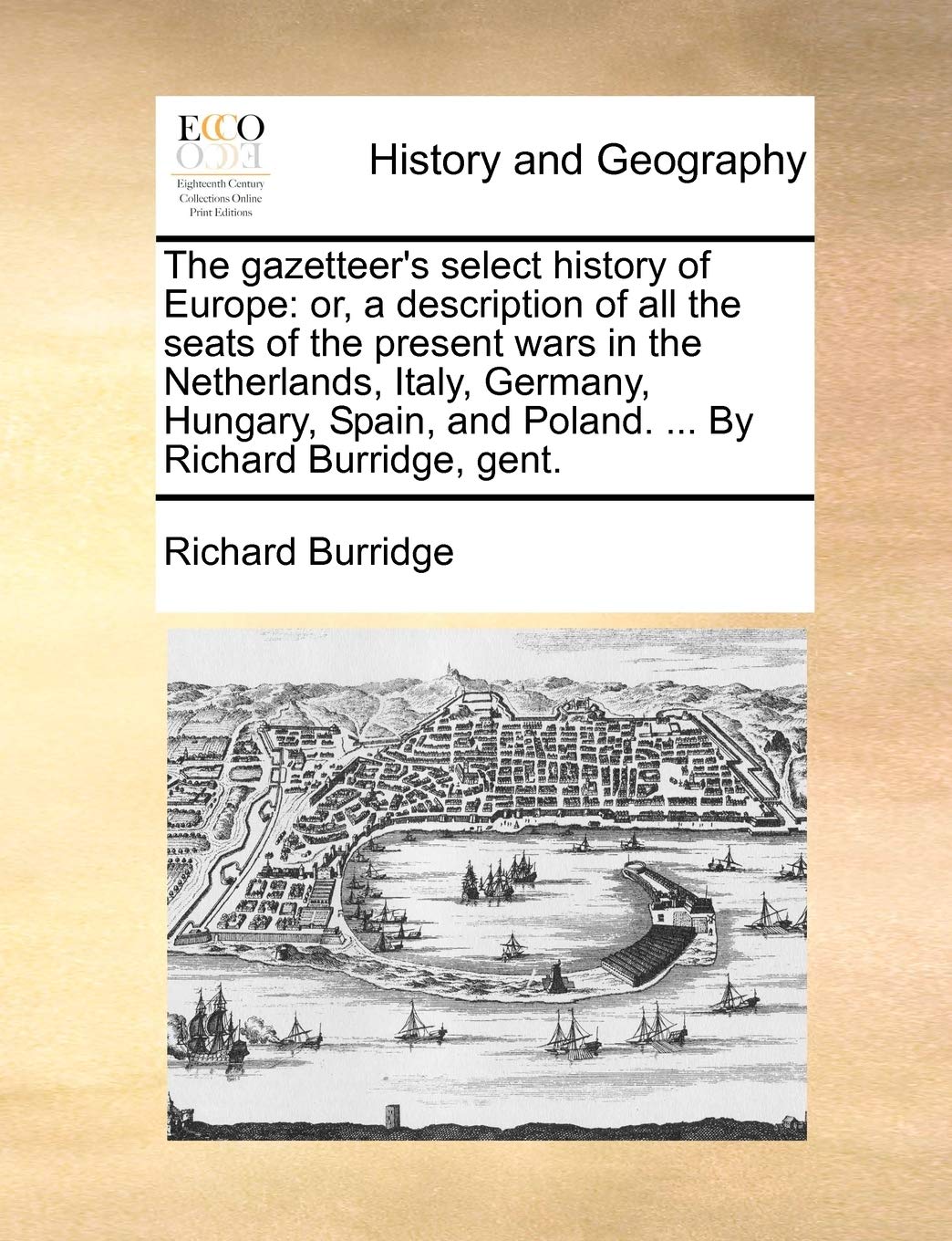 The Gazetteer's Select History of Europe: Or, a Description of All the Seats of the Present Wars in the Netherlands, Italy, Germany, Hungary, Spain, and Poland. ... by Richard Burridge, Gent. Politics & History