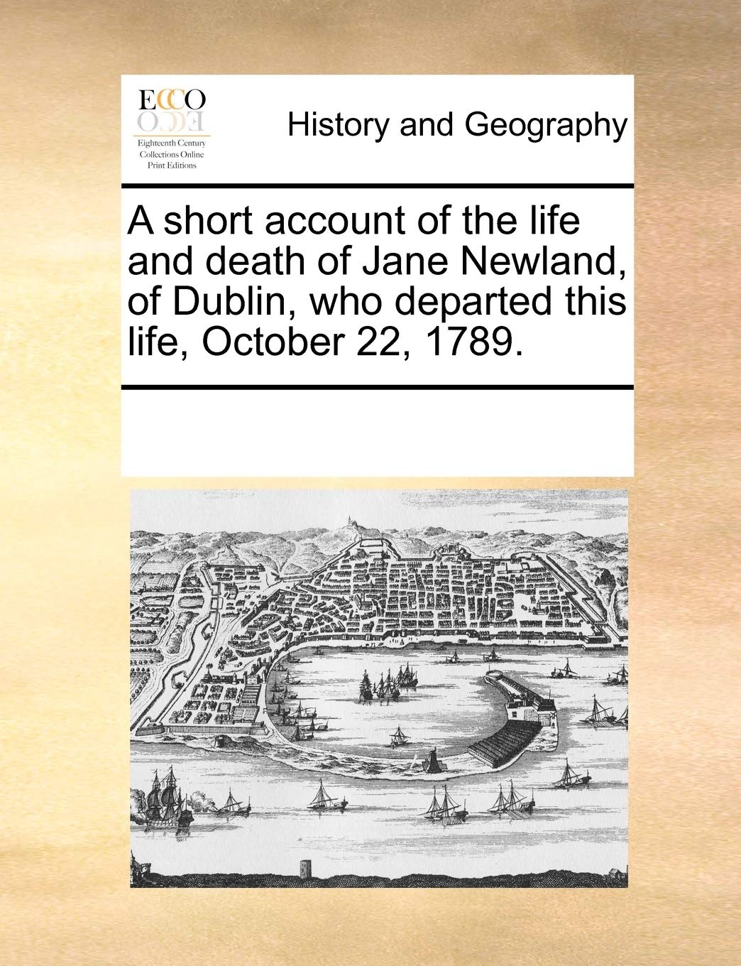 A Short Account of the Life and Death of Jane Newland, of Dublin, Who Departed This Life, October 22, 1789. Politics & History
