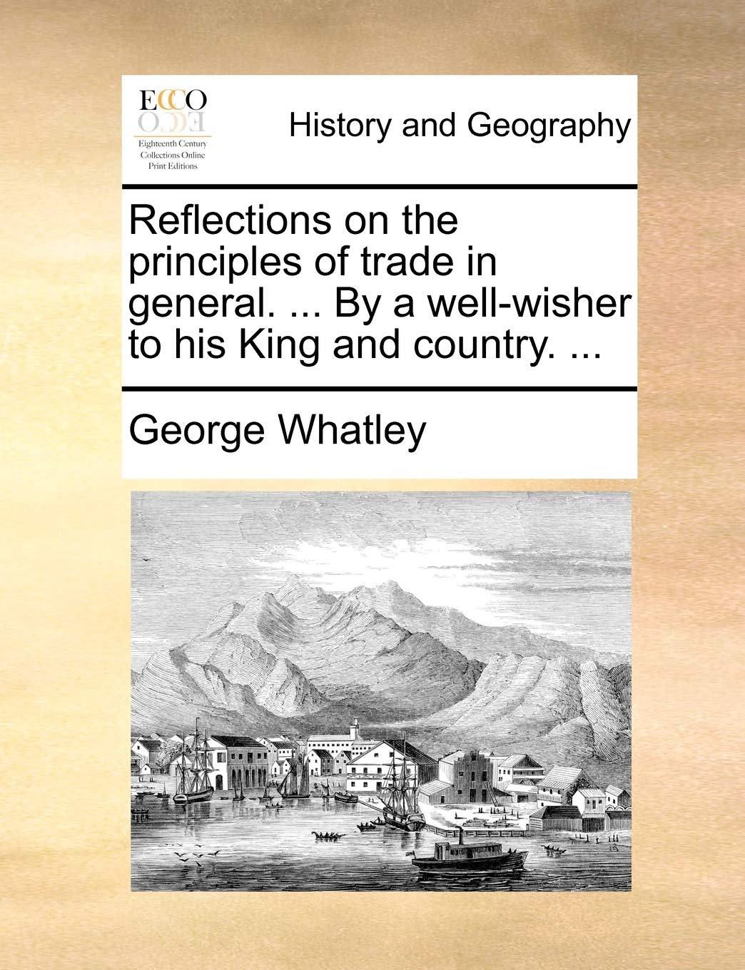 Reflections on the Principles of Trade in General. ... by a Well-Wisher to His King and Country. ... Politics & History
