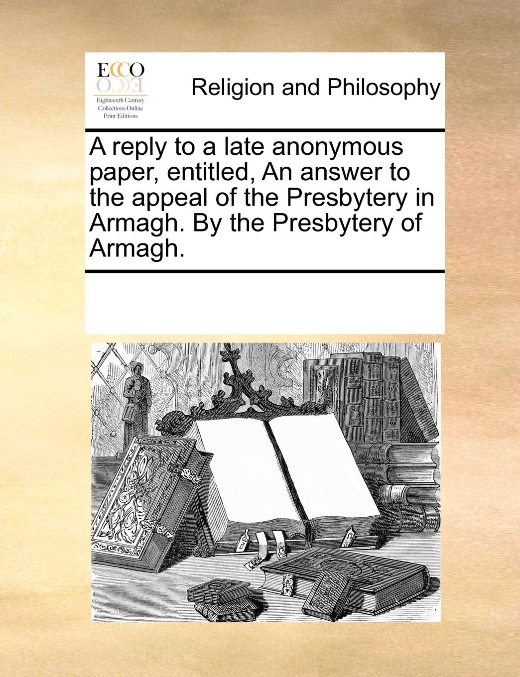 A Reply to a Late Anonymous Paper, Entitled, an Answer to the Appeal of the Presbytery in Armagh. by the Presbytery of Armagh. Philosophy
