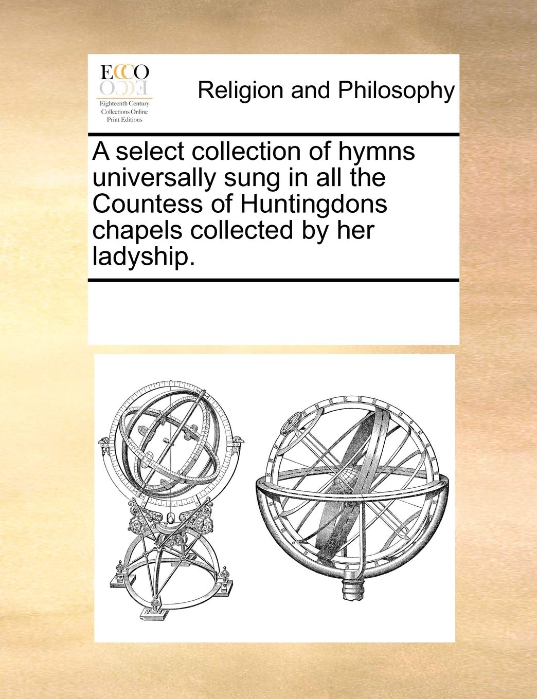 A Select Collection of Hymns Universally Sung in All the Countess of Huntingdons Chapels Collected by Her Ladyship. Philosophy