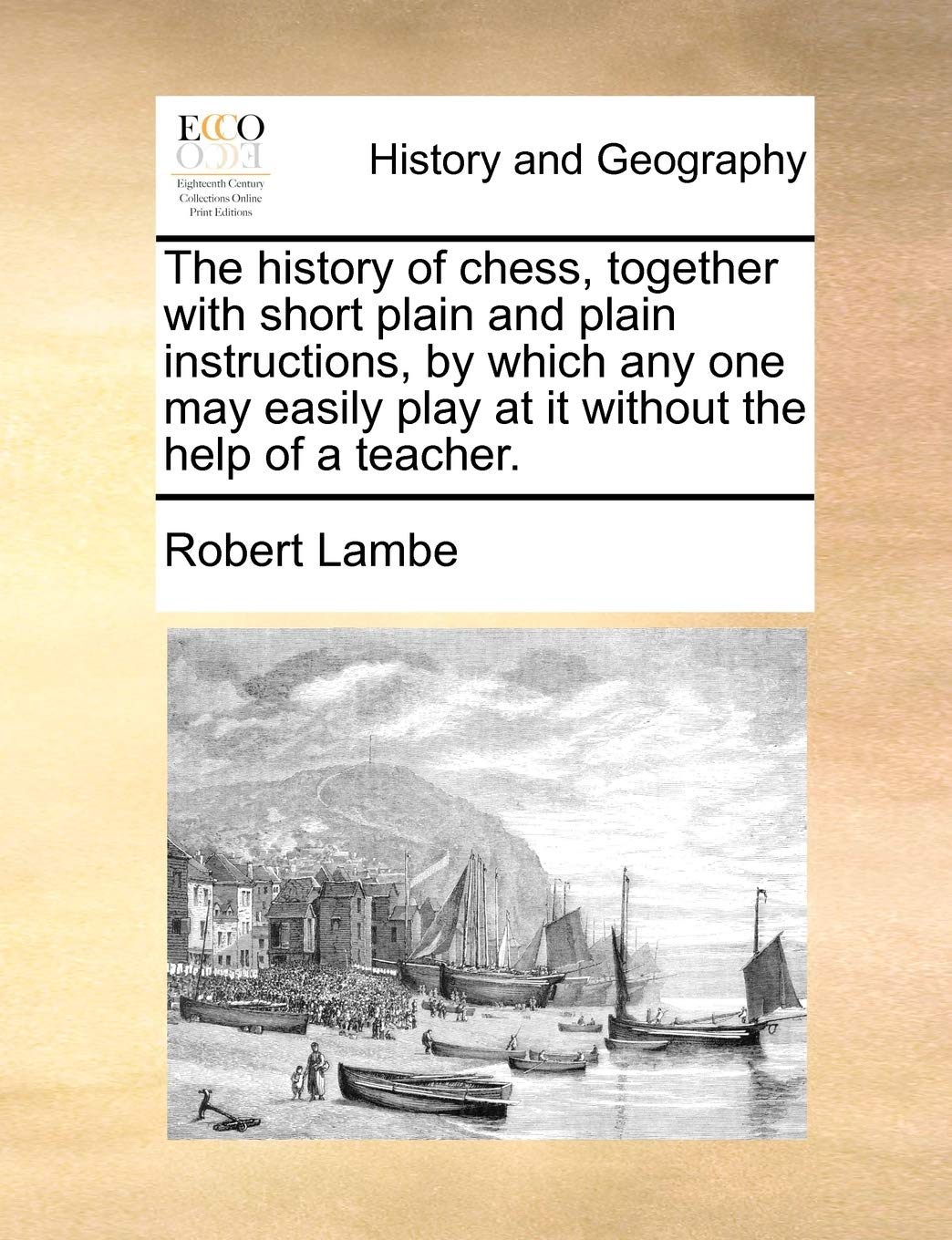 The history of chess, together with short plain and plain instructions, by which any one may easily play at it without the help of a teacher. Politics & History