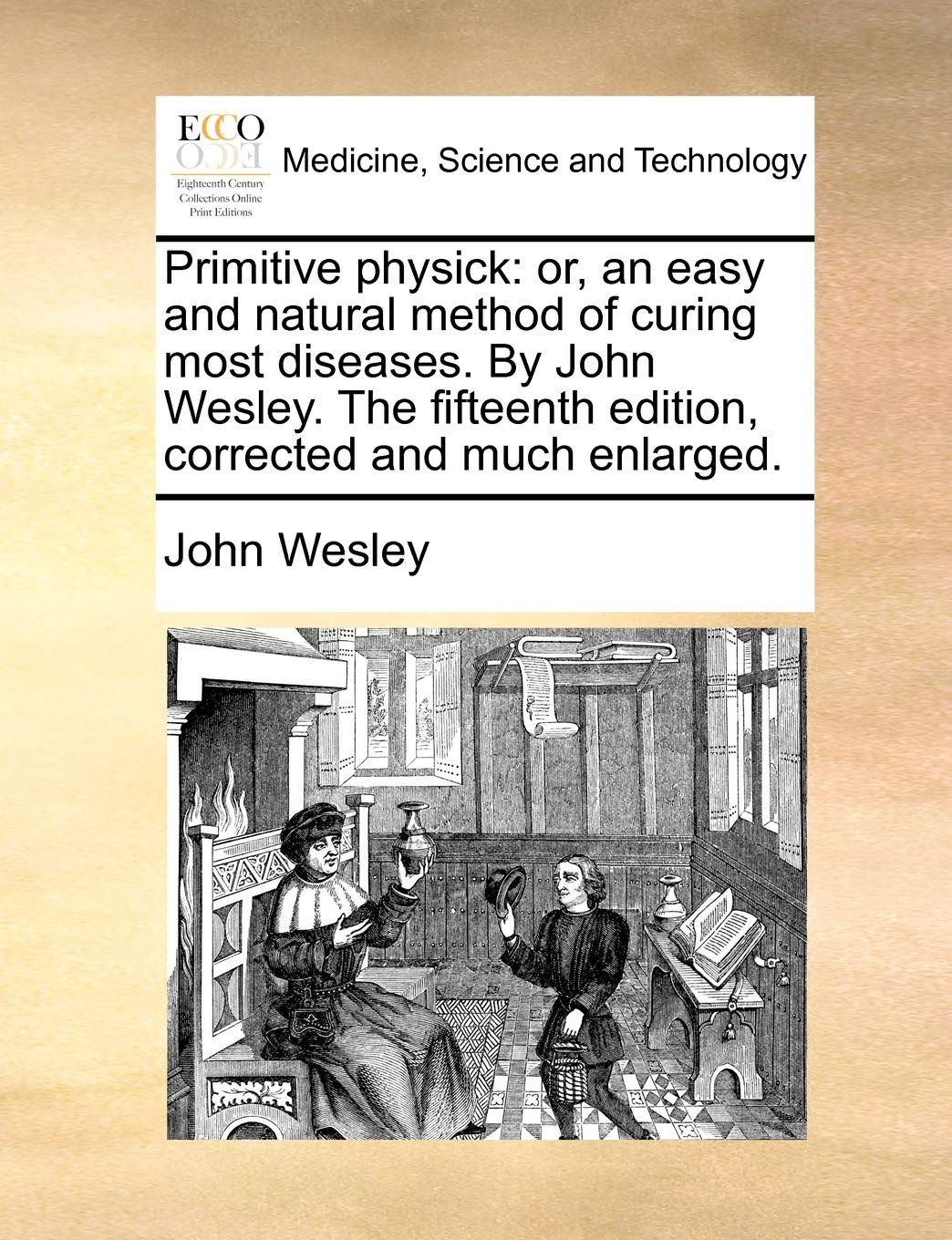 Primitive Physick: Or, an Easy and Natural Method of Curing Most Diseases. by John Wesley. the Fifteenth Edition, Corrected and Much Enlarged. Medicine