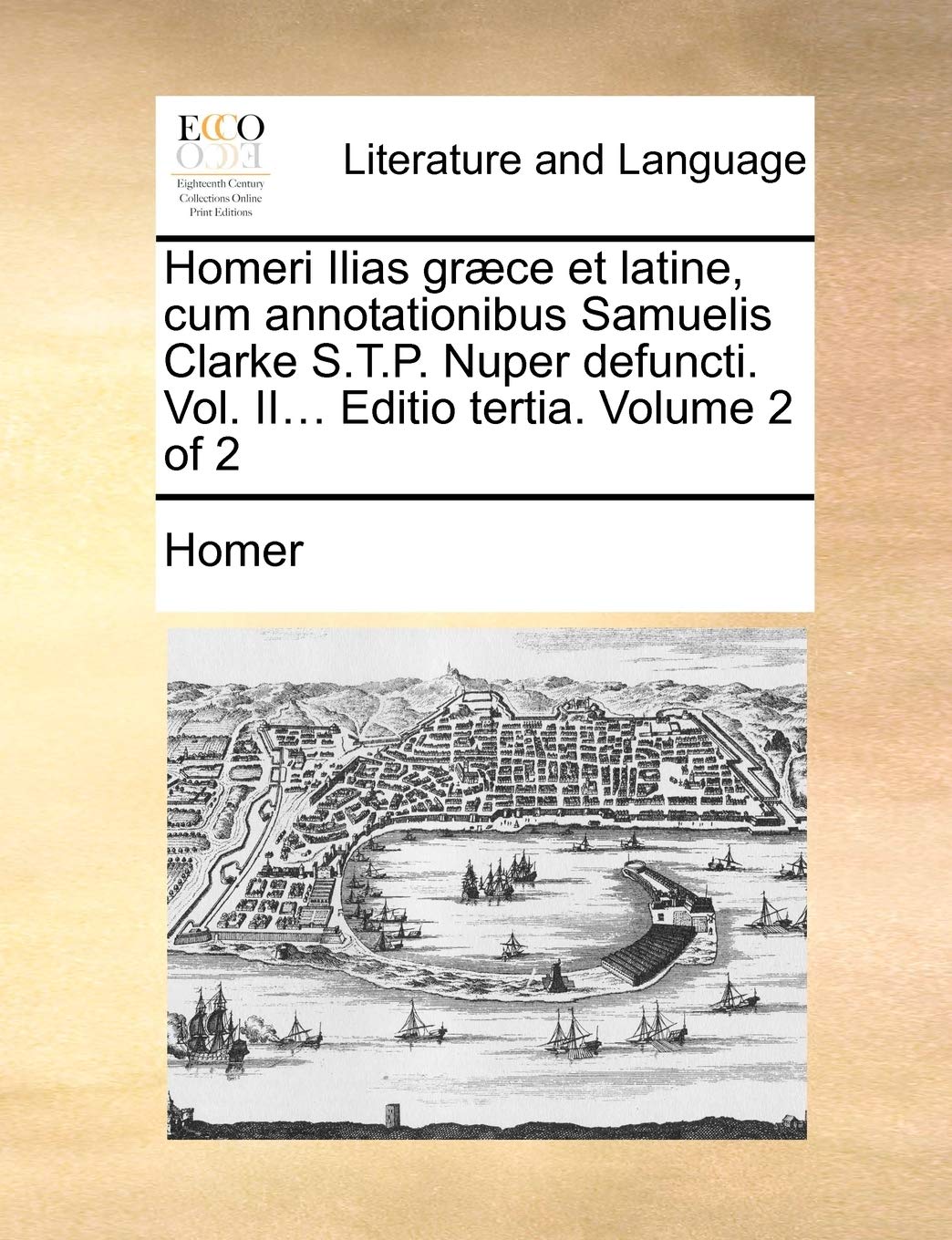 Homeri Ilias Graece Et Latine, Cum Annotationibus Samuelis Clarke S.T.P. Nuper Defuncti. Vol. II... Editio Tertia. Volume 2 of 2 Social Sciences