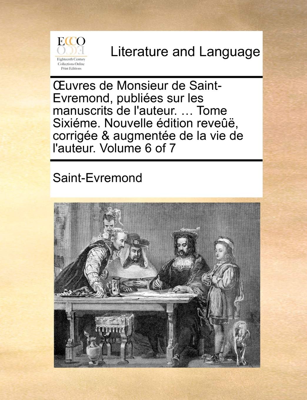 Uvres de Monsieur de Saint-Evremond, Publiees Sur Les Manuscrits de L'Auteur. ... Tome Sixieme. Nouvelle Edition Reveue, Corrigee & Augmentee de La Vie de L'Auteur. Volume 6 of 7 Social Sciences
