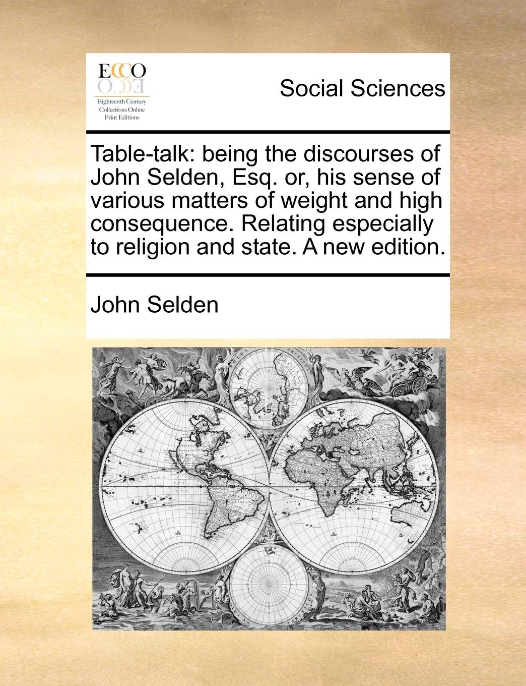 Table-talk: being the discourses of John Selden, Esq. or, his sense of various matters of weight and high consequence. Relating especially to religion and state. A new edition. Social Sciences