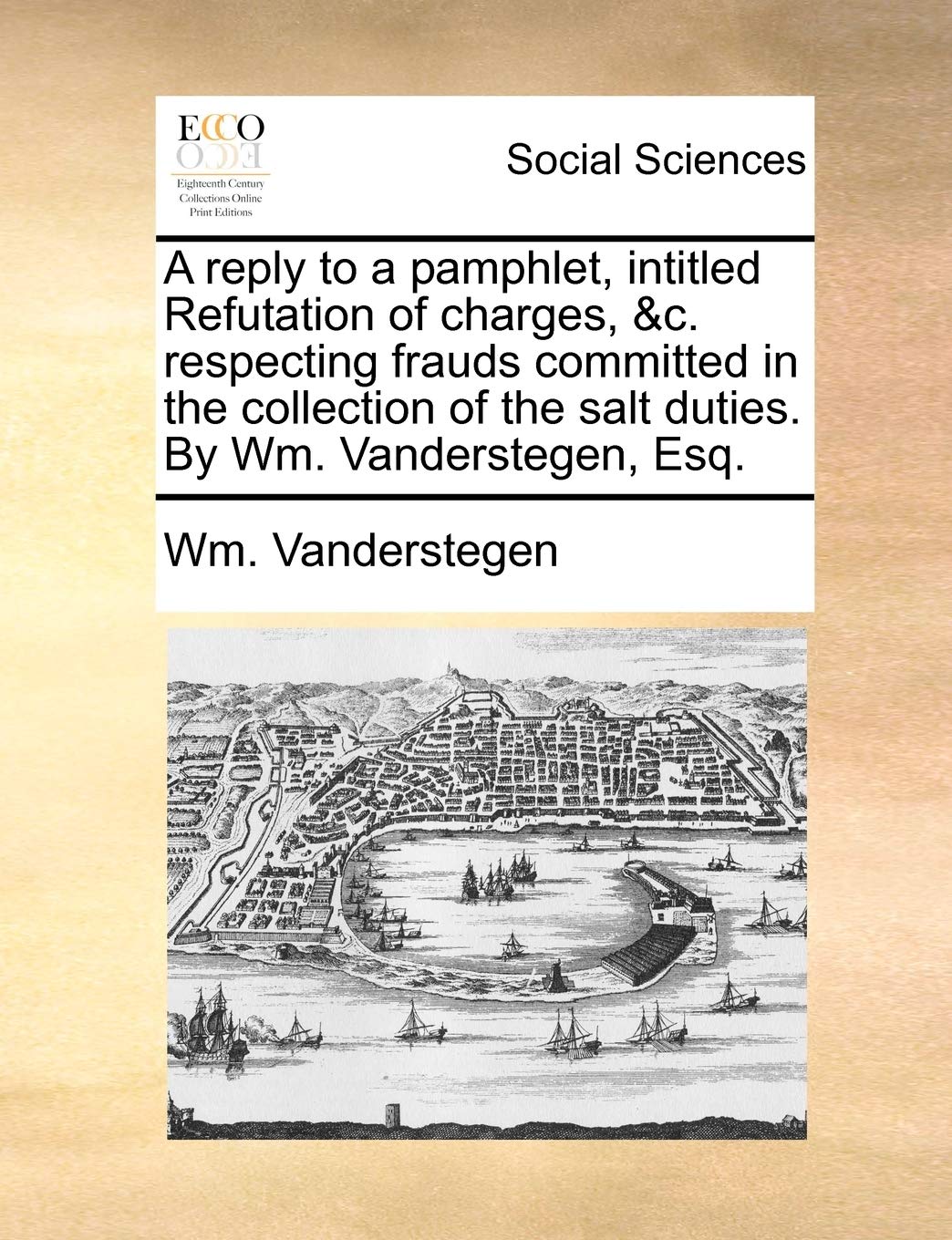 A Reply to a Pamphlet, Intitled Refutation of Charges, &c. Respecting Frauds Committed in the Collection of the Salt Duties. by Wm. Vanderstegen, Esq. Books