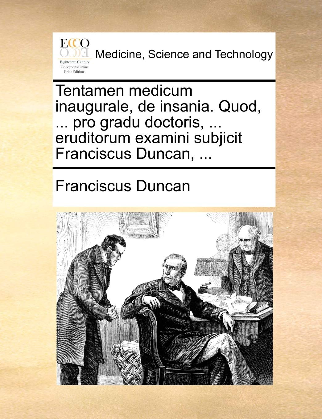 Tentamen Medicum Inaugurale, de Insania. Quod, ... Pro Gradu Doctoris, ... Eruditorum Examini Subjicit Franciscus Duncan, ... Medicine