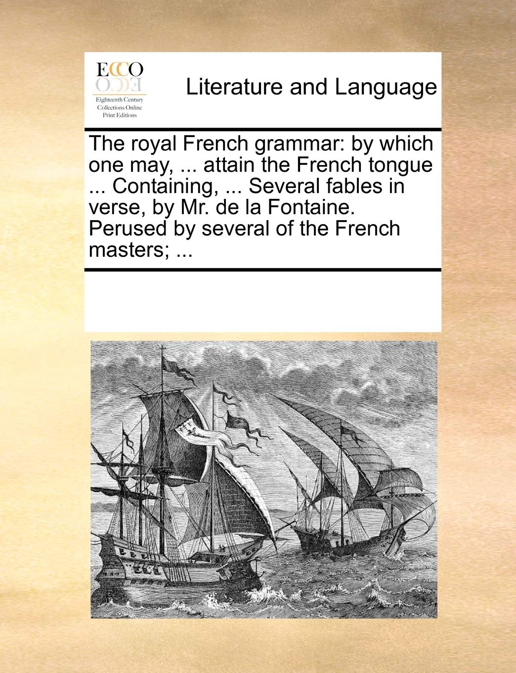 The Royal French Grammar: By Which One May, ... Attain the French Tongue ... Containing, ... Several Fables in Verse, by Mr. de La Fontaine. Perused by Several of the French Masters; ... Social Sciences